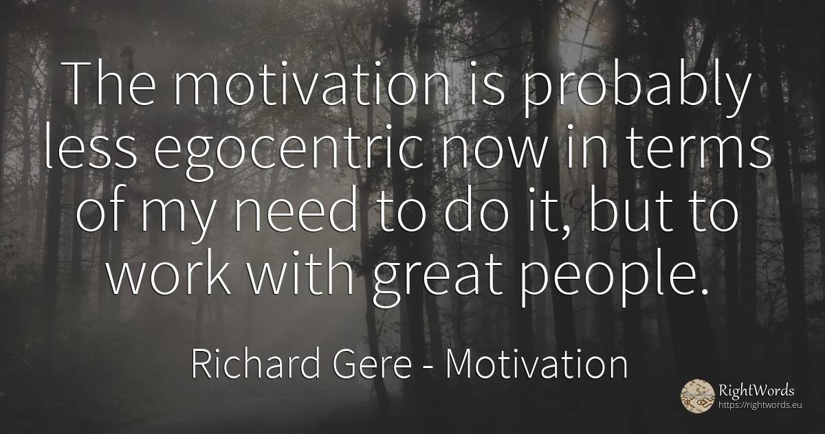 The motivation is probably less egocentric now in terms... - Richard Gere, quote about motivation, need, work, people