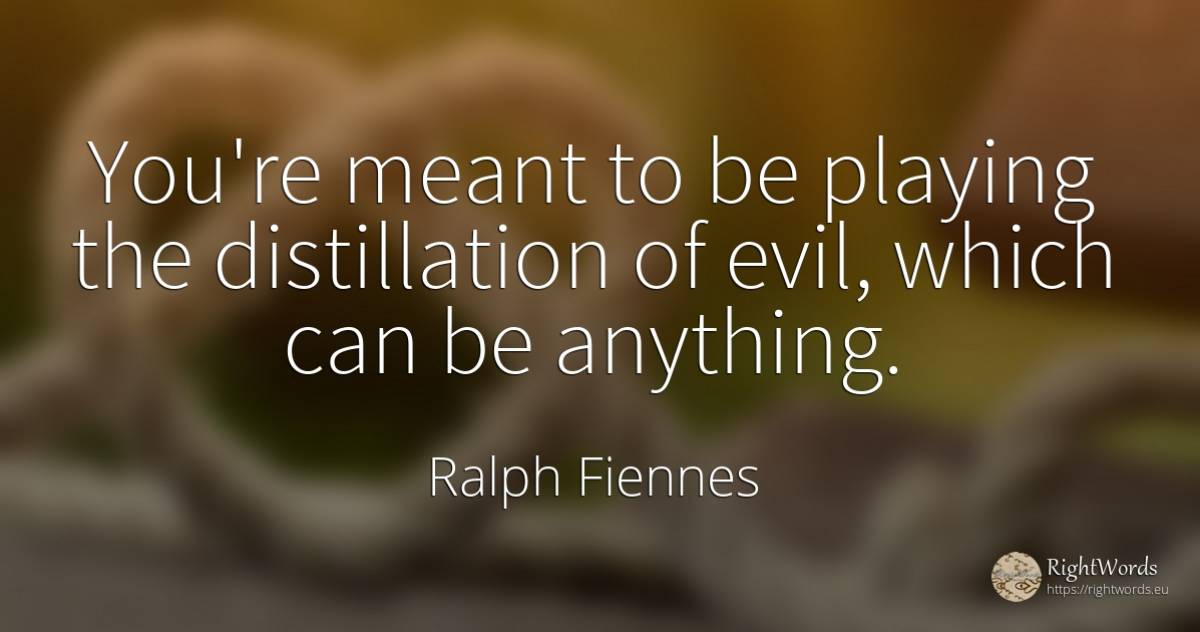You're meant to be playing the distillation of evil, ... - Ralph Fiennes