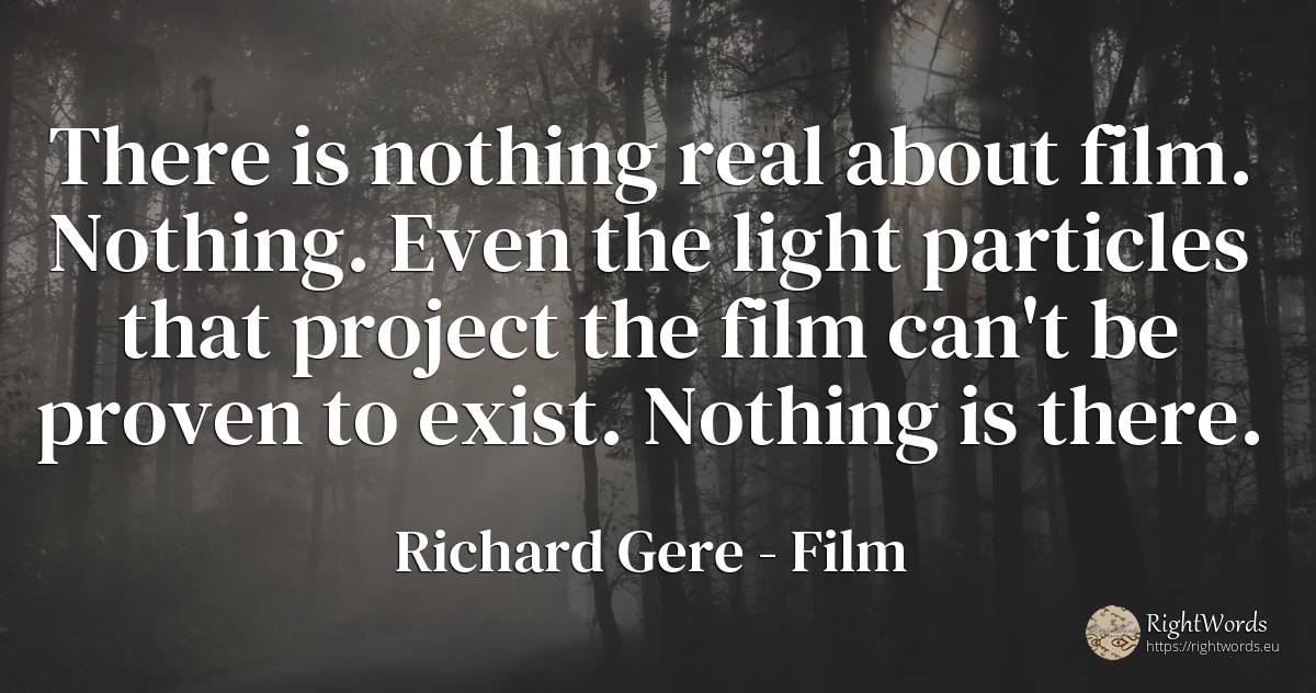 There is nothing real about film. Nothing. Even the light... - Richard Gere, quote about nothing, film, light, real estate