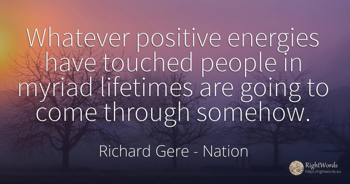Whatever positive energies have touched people in myriad... - Richard Gere, quote about nation, people