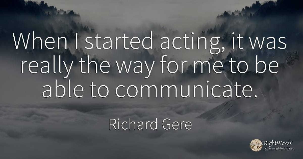 When I started acting, it was really the way for me to be... - Richard Gere