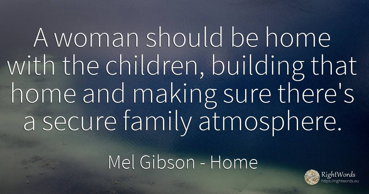 A woman should be home with the children, building that... - Mel Gibson, quote about home, family, children, woman