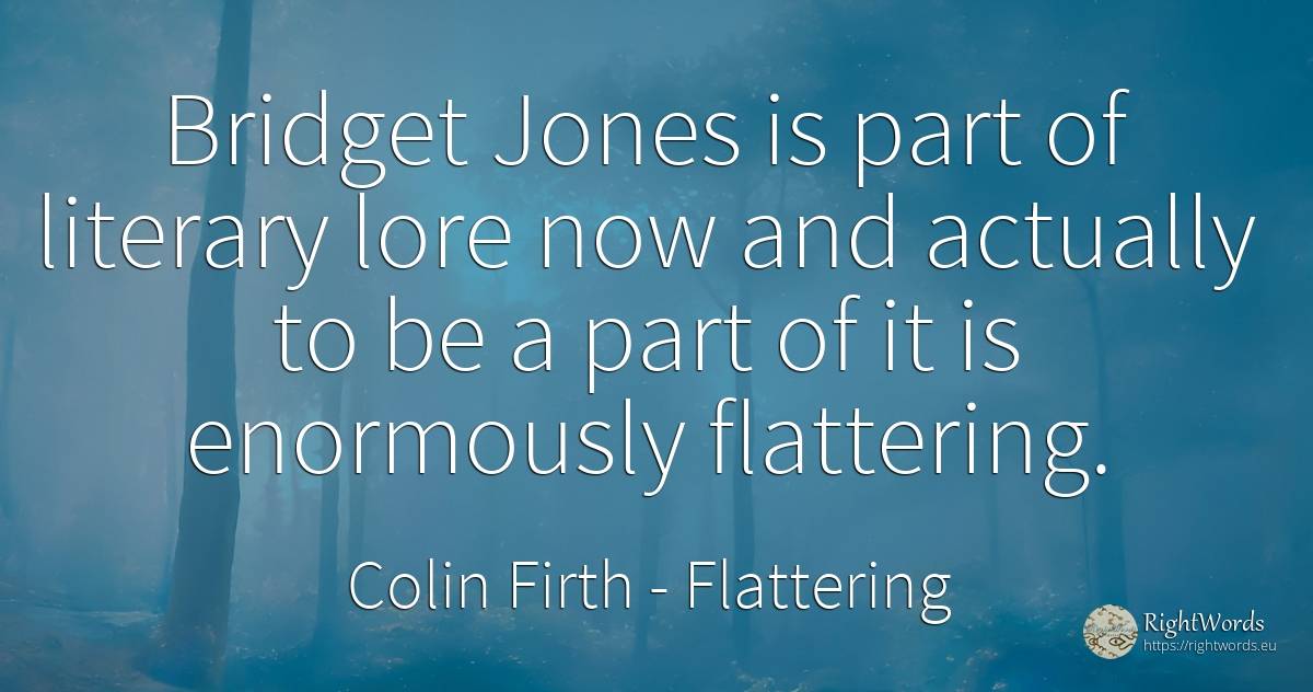 Bridget Jones is part of literary lore now and actually... - Colin Firth, quote about flattering, literary critic