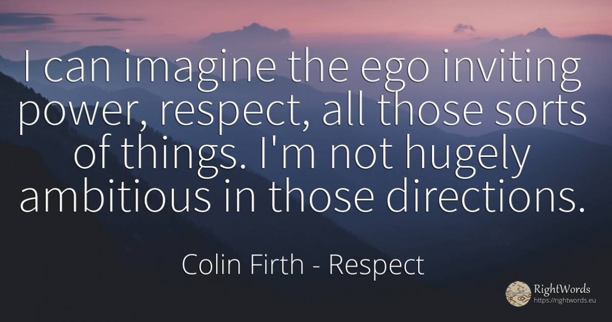 I can imagine the ego inviting power, respect, all those... - Colin Firth, quote about respect, power, things