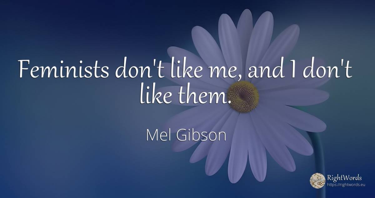 Feminists don't like me, and I don't like them. - Mel Gibson