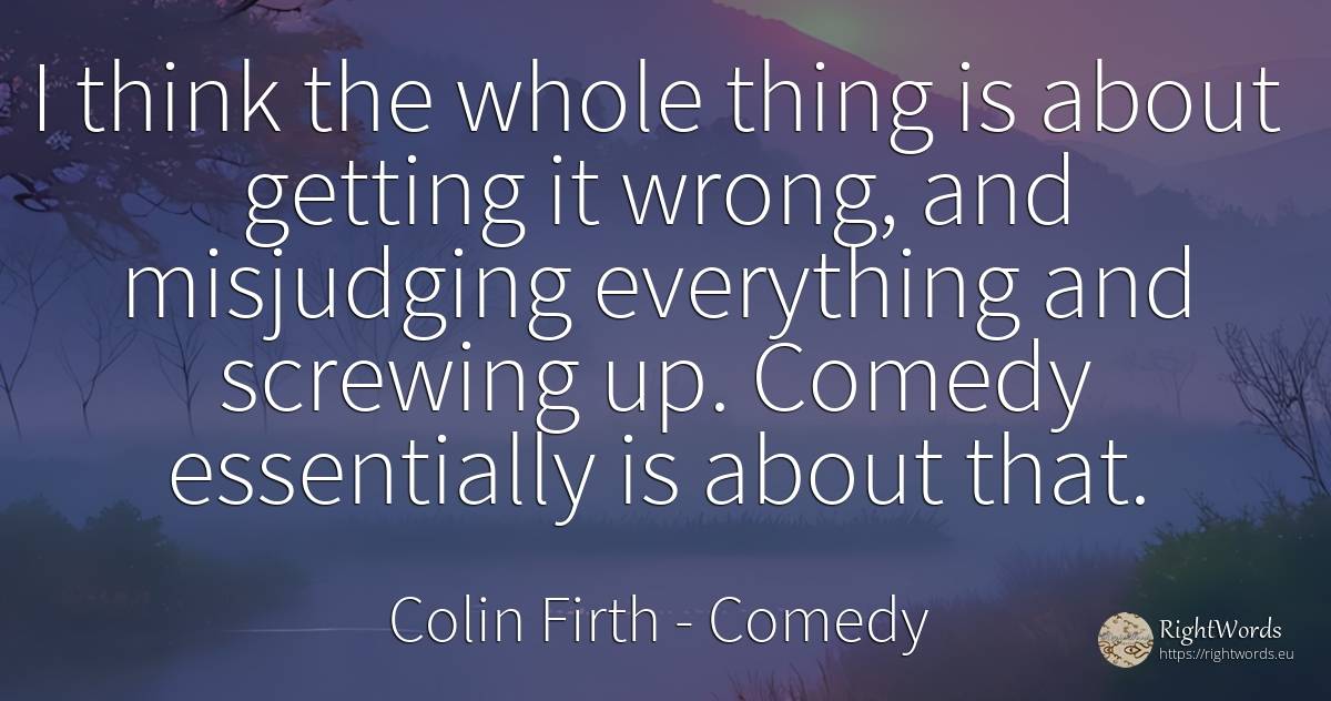 I think the whole thing is about getting it wrong, and... - Colin Firth, quote about comedy, bad, things