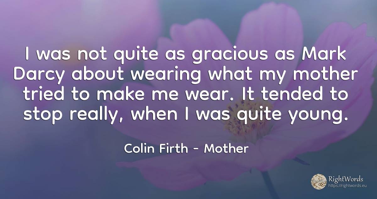 I was not quite as gracious as Mark Darcy about wearing... - Colin Firth, quote about mother