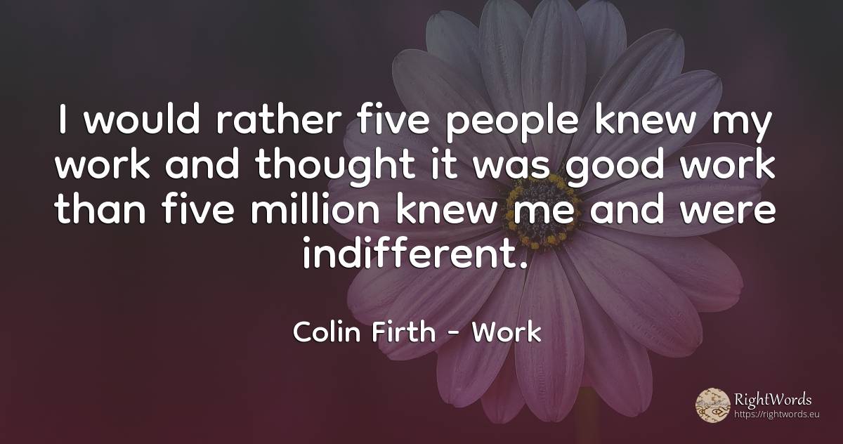 I would rather five people knew my work and thought it... - Colin Firth, quote about work, thinking, good, good luck, people