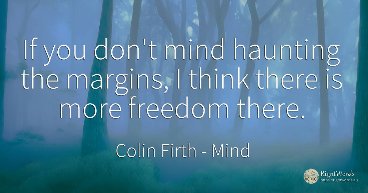 If you don't mind haunting the margins, I think there is... - Colin Firth, quote about mind