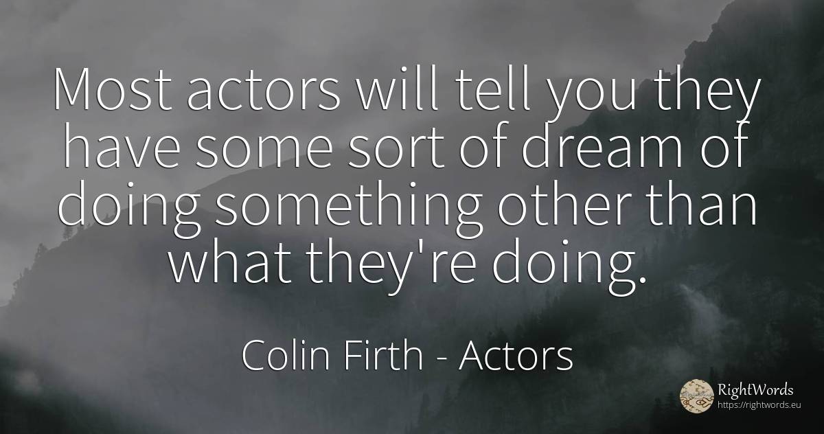 Most actors will tell you they have some sort of dream of... - Colin Firth, quote about actors, dream