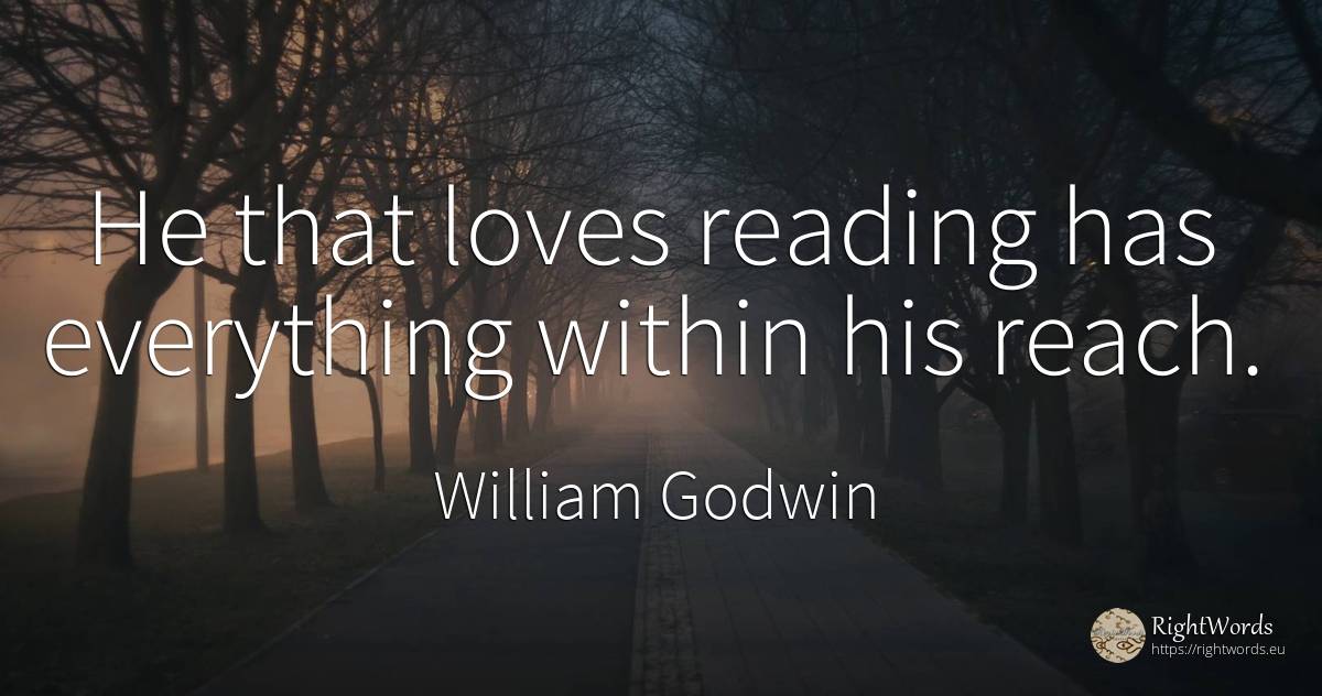 He that loves reading has everything within his reach. - William Godwin