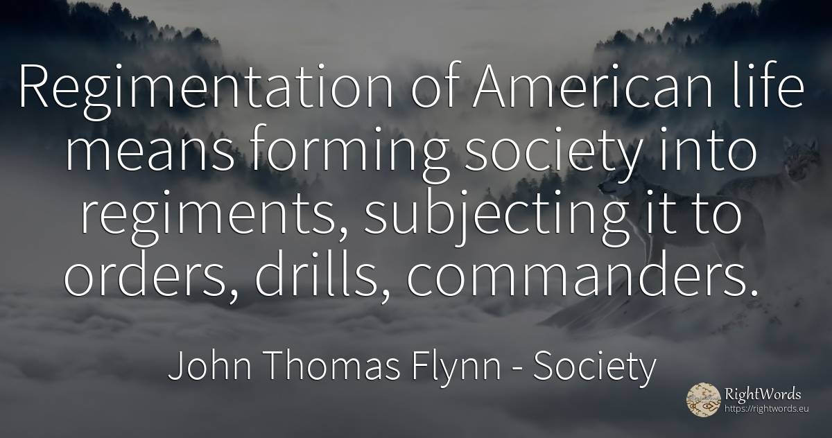 Regimentation of American life means forming society into... - John Thomas Flynn, quote about society, americans, life