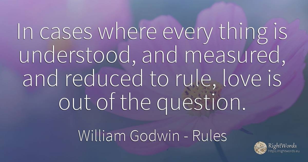 In cases where every thing is understood, and measured, ... - William Godwin, quote about rules, question, things, love
