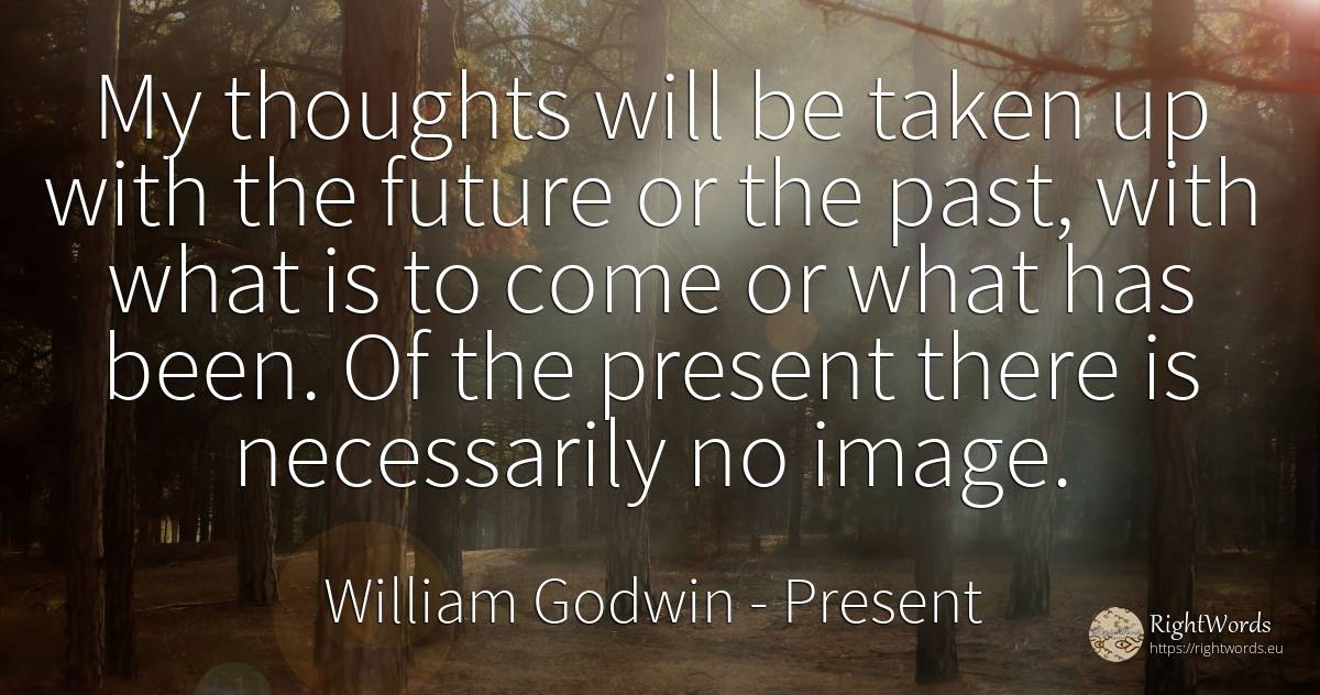 My thoughts will be taken up with the future or the past, ... - William Godwin, quote about present, past, future