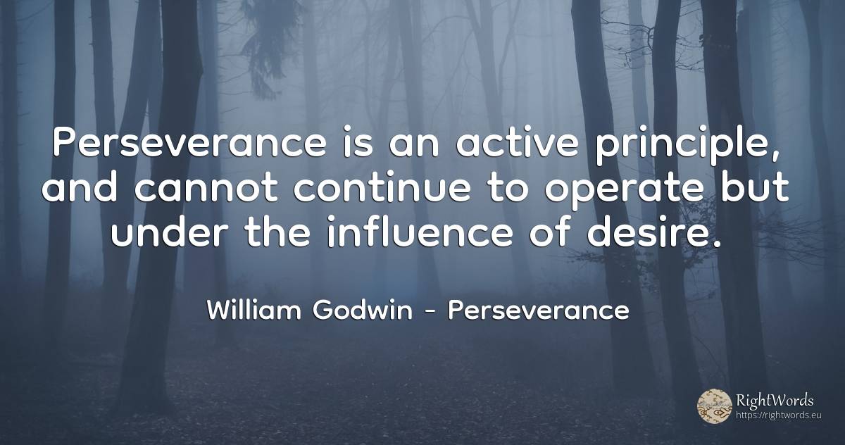 Perseverance is an active principle, and cannot continue... - William Godwin, quote about perseverance, influence, principle
