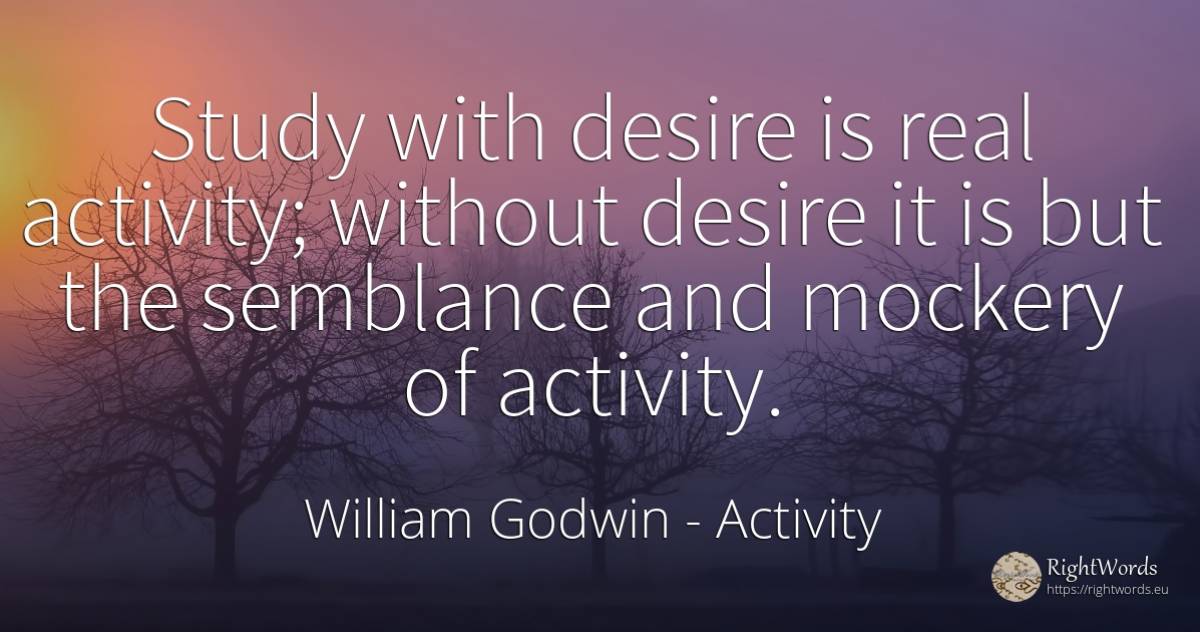 Study with desire is real activity; without desire it is... - William Godwin, quote about activity, real estate