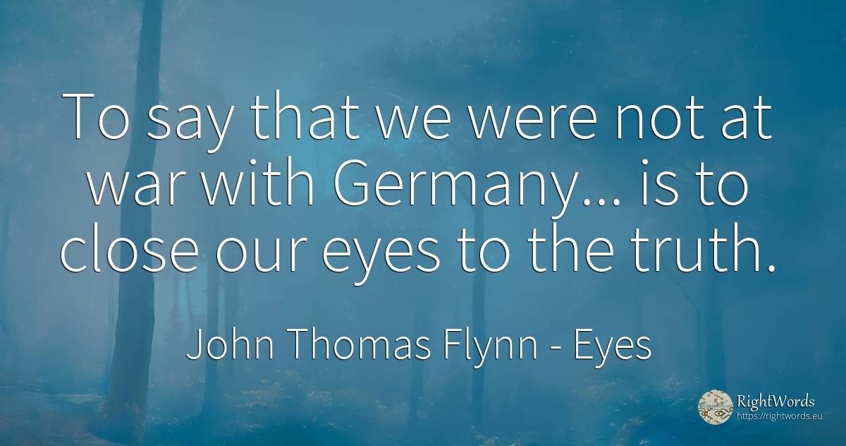 To say that we were not at war with Germany... is to... - John Thomas Flynn, quote about eyes, war, truth