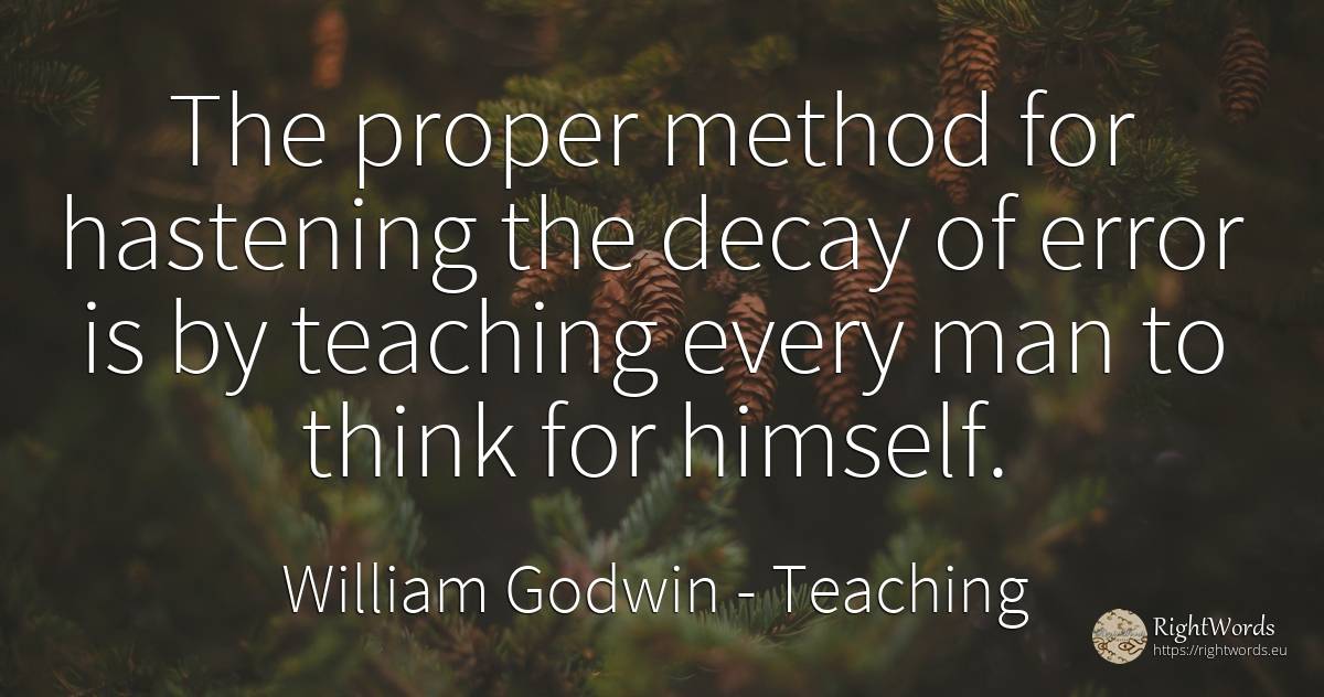 The proper method for hastening the decay of error is by... - William Godwin, quote about teaching, error, man
