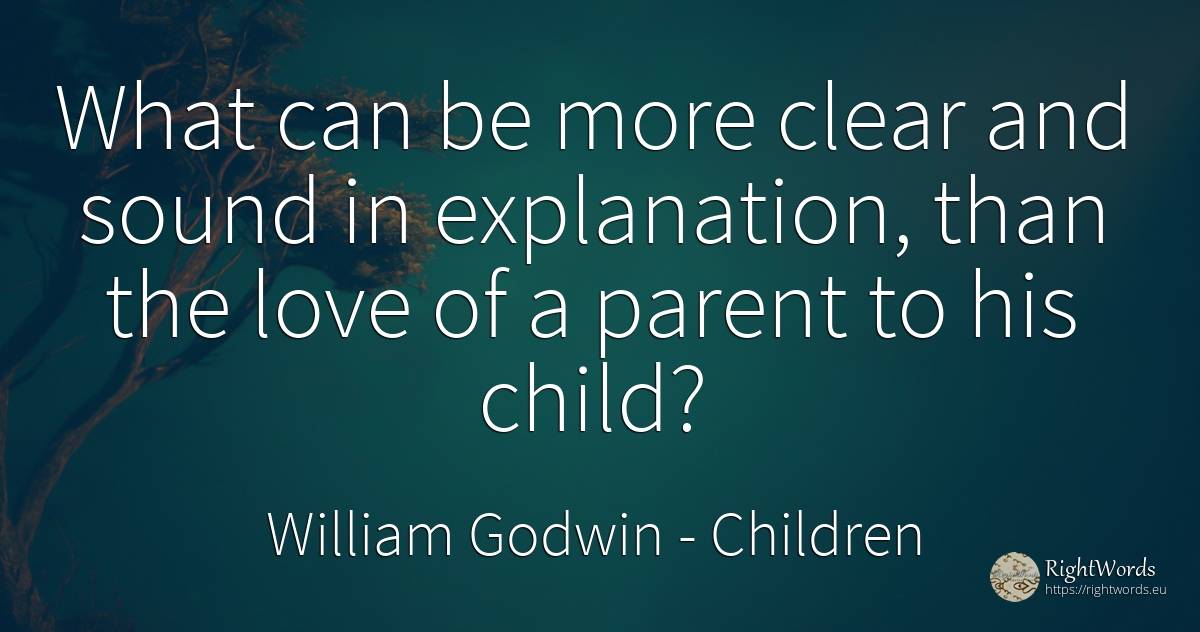 What can be more clear and sound in explanation, than the... - William Godwin, quote about children, love