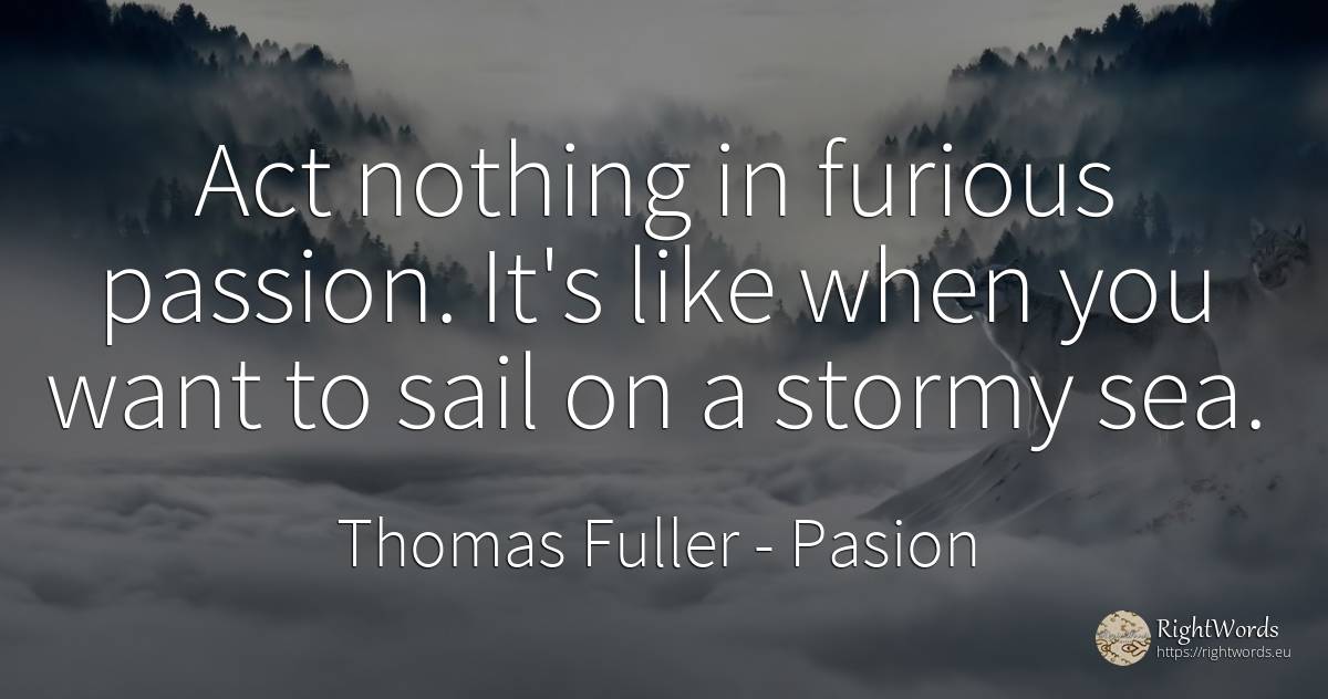 Act nothing in furious passion. It's like when you want... - Thomas Fuller, quote about pasion, nothing
