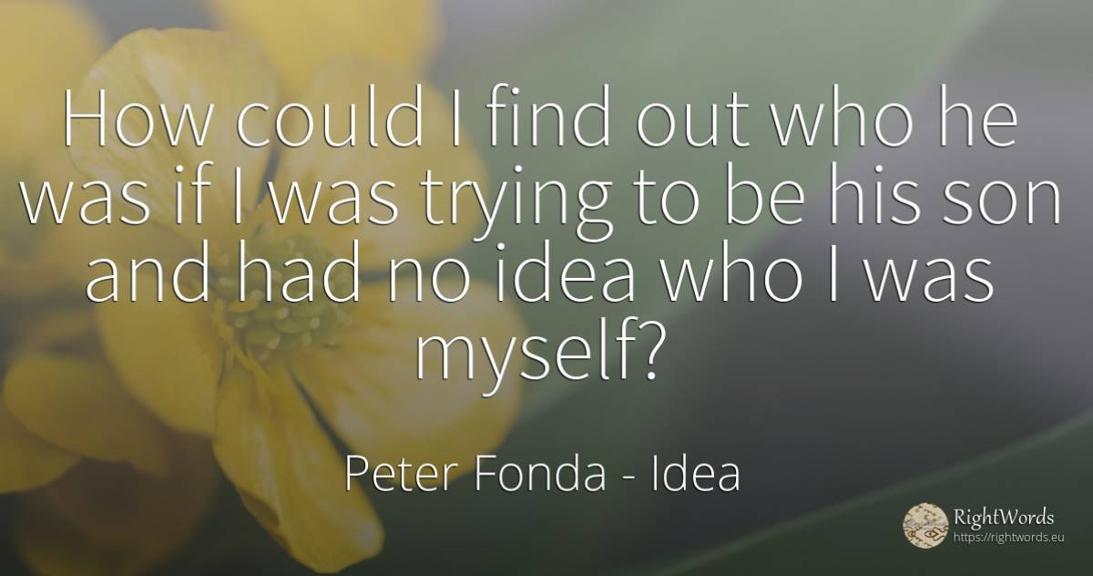 How could I find out who he was if I was trying to be his... - Peter Fonda, quote about idea