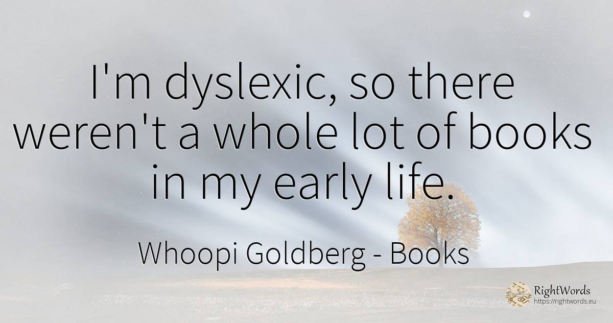 I'm dyslexic, so there weren't a whole lot of books in my... - Whoopi Goldberg, quote about books, life