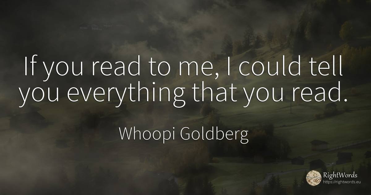 If you read to me, I could tell you everything that you... - Whoopi Goldberg