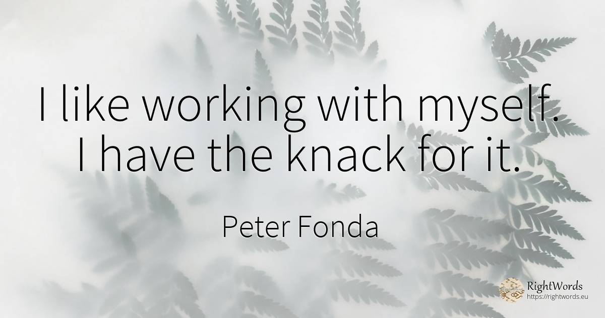 I like working with myself. I have the knack for it. - Peter Fonda