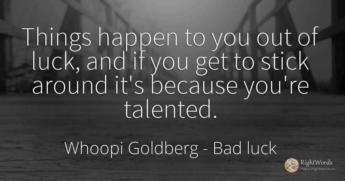 Things happen to you out of luck, and if you get to stick... - Whoopi Goldberg, quote about bad luck, good luck, things