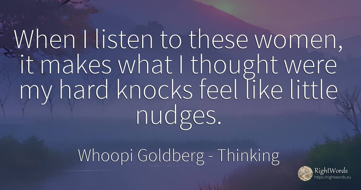 When I listen to these women, it makes what I thought... - Whoopi Goldberg, quote about thinking