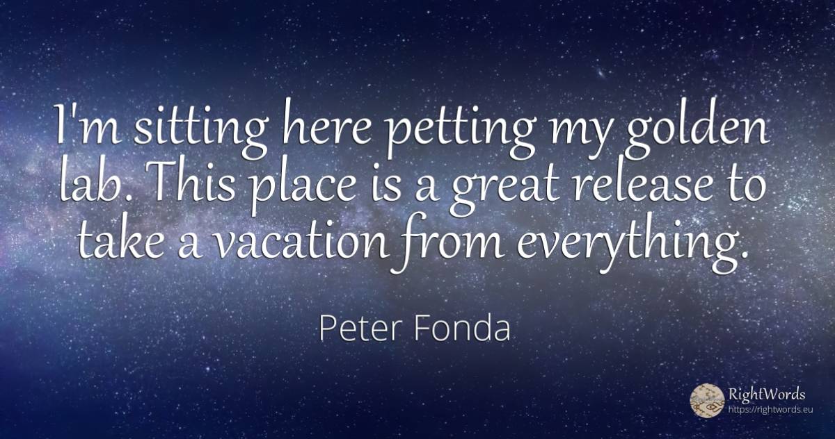 I'm sitting here petting my golden lab. This place is a... - Peter Fonda