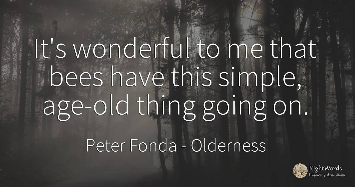 It's wonderful to me that bees have this simple, age-old... - Peter Fonda, quote about olderness, age, old, things