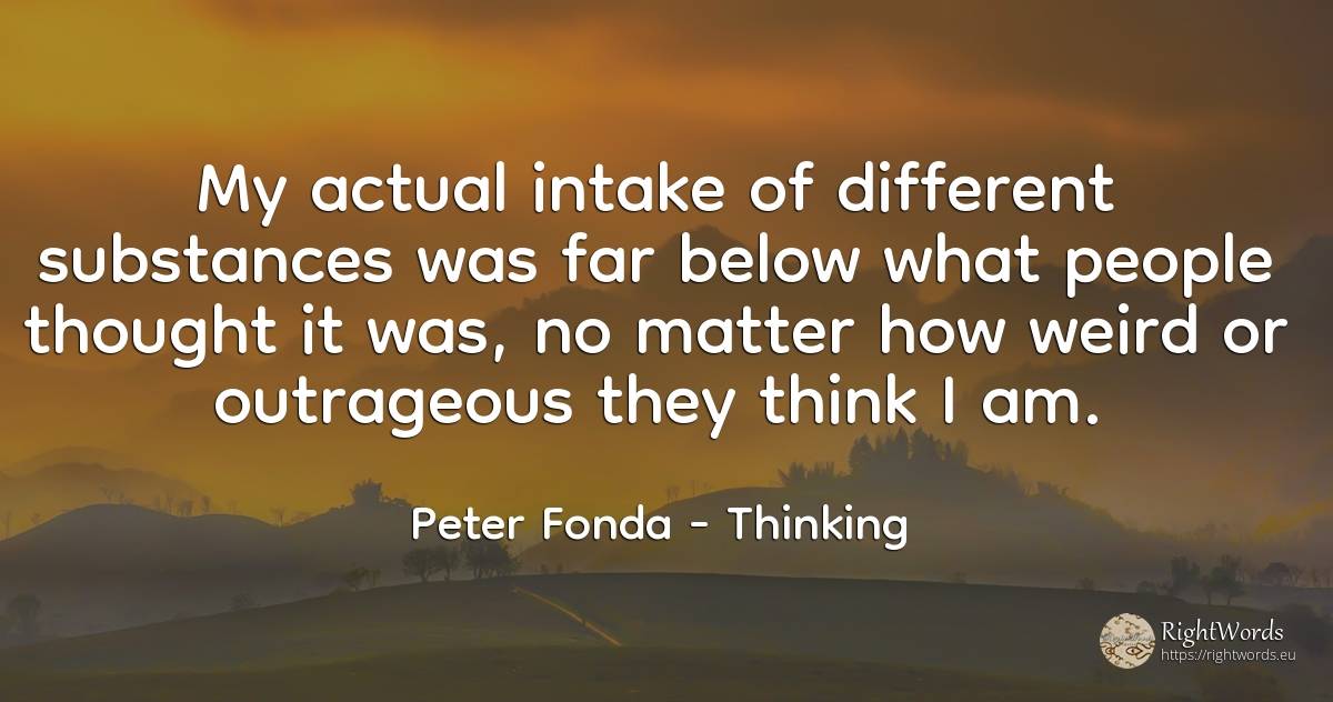 My actual intake of different substances was far below... - Peter Fonda, quote about thinking, people