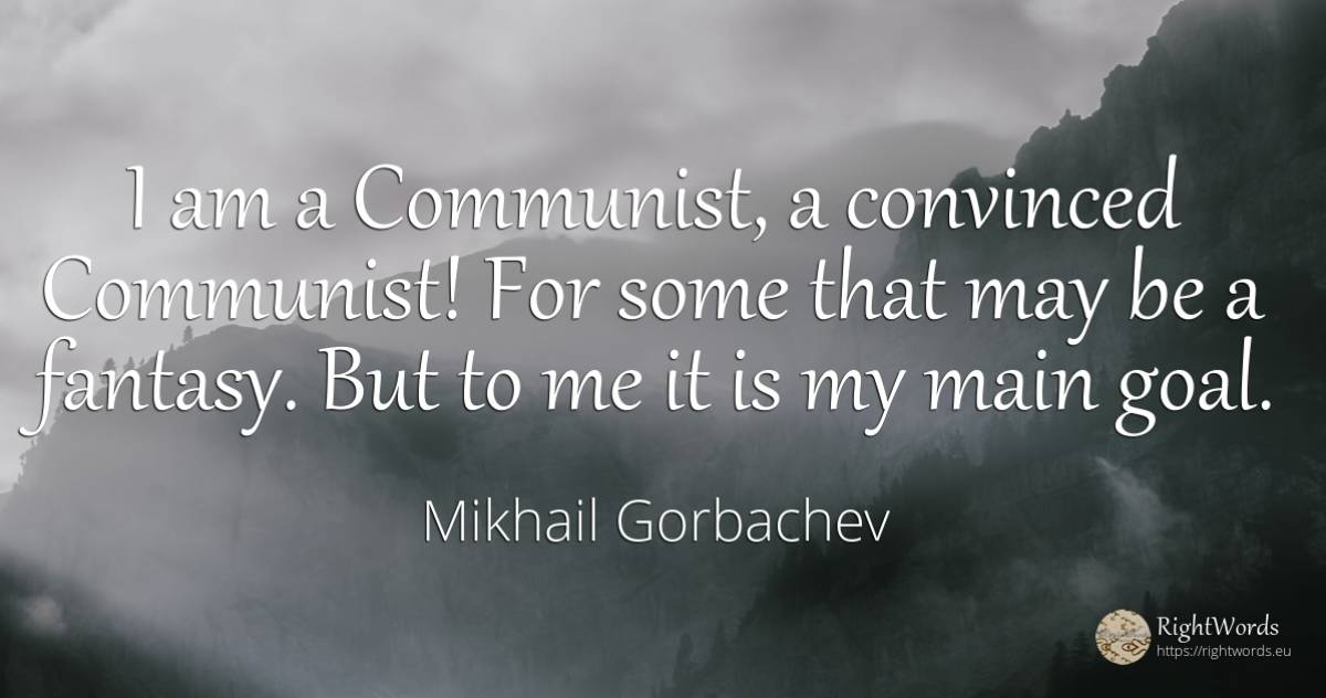 I am a Communist, a convinced Communist! For some that... - Mikhail Gorbachev, quote about purpose