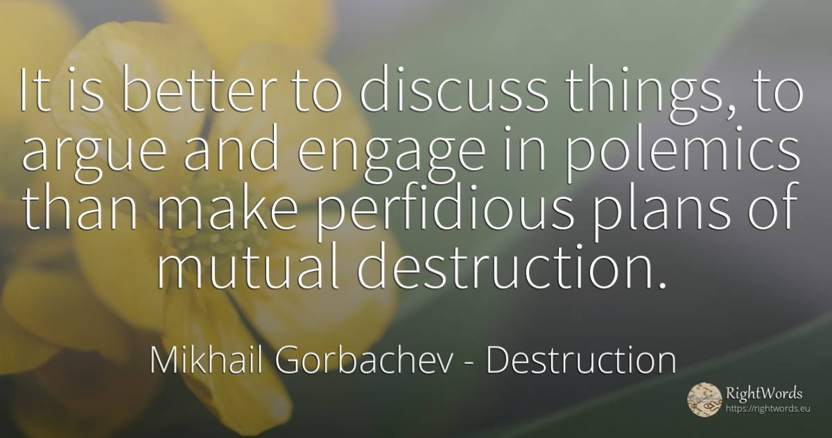 It is better to discuss things, to argue and engage in... - Mikhail Gorbachev, quote about destruction, things