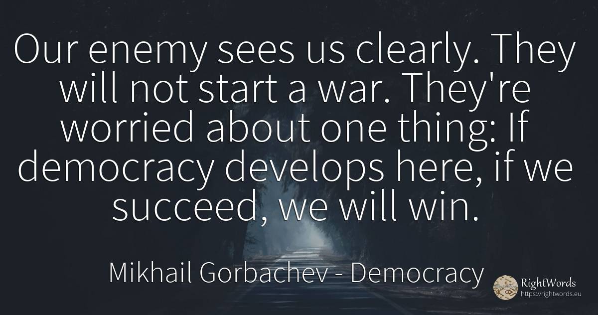 Our enemy sees us clearly. They will not start a war.... - Mikhail Gorbachev, quote about democracy, enemies, war, things