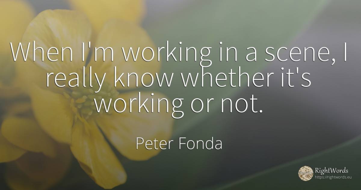 When I'm working in a scene, I really know whether it's... - Peter Fonda
