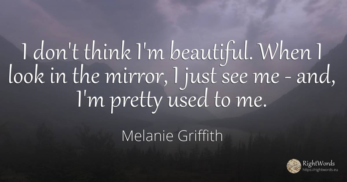 I don't think I'm beautiful. When I look in the mirror, I... - Melanie Griffith
