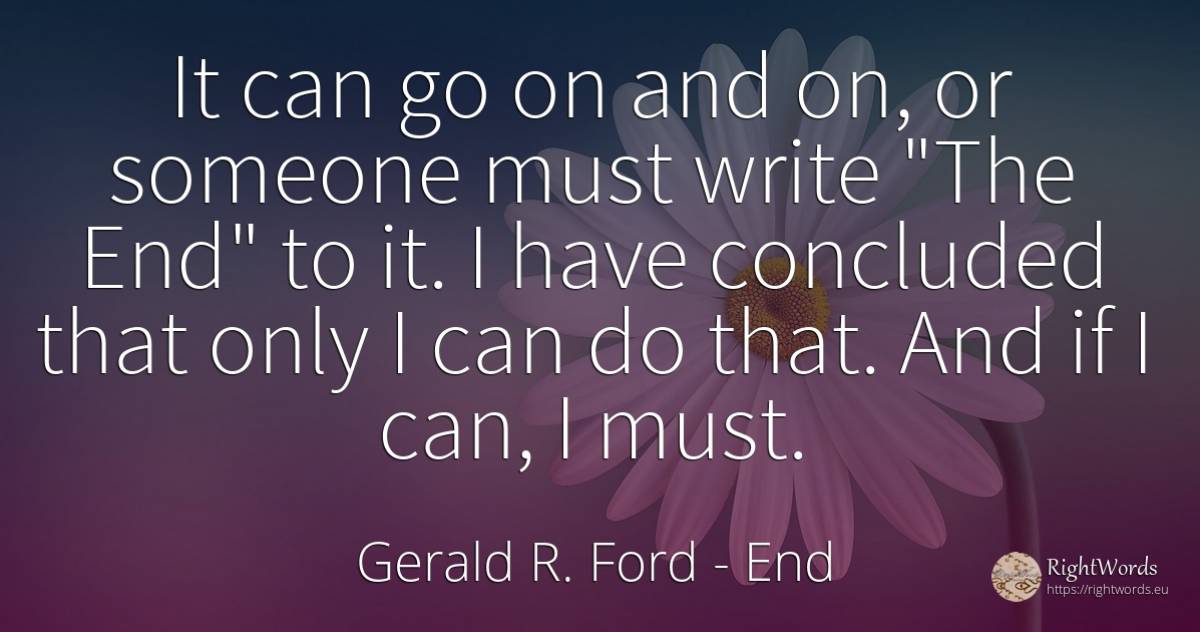 It can go on and on, or someone must write The End to... - Gerald R. Ford, quote about end
