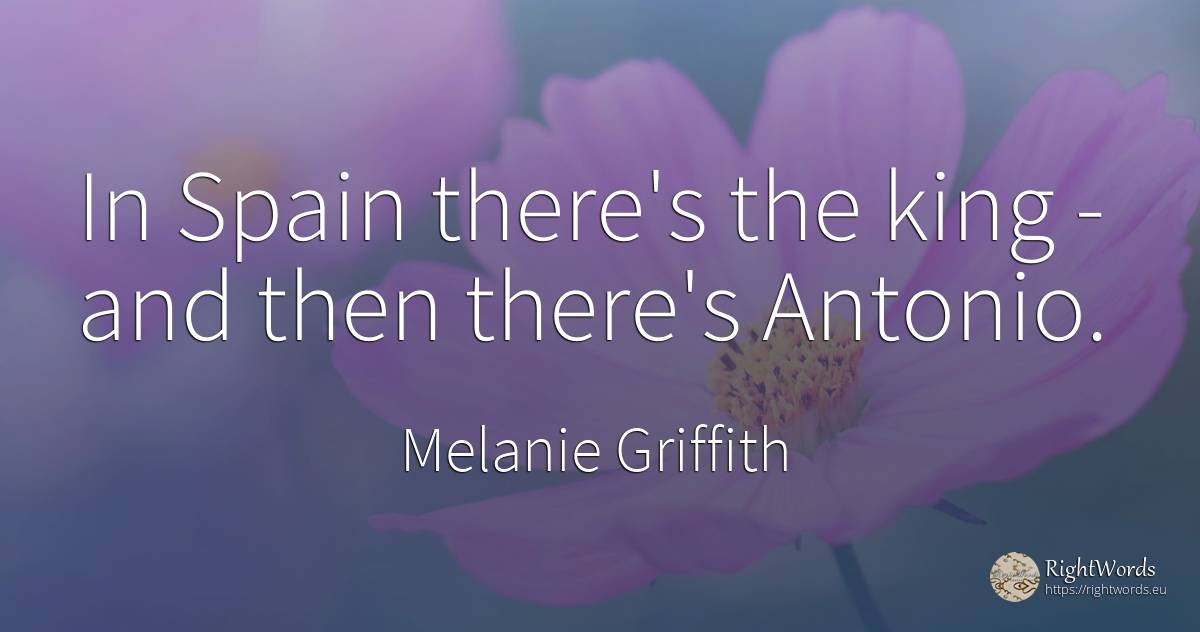 In Spain there's the king - and then there's Antonio. - Melanie Griffith