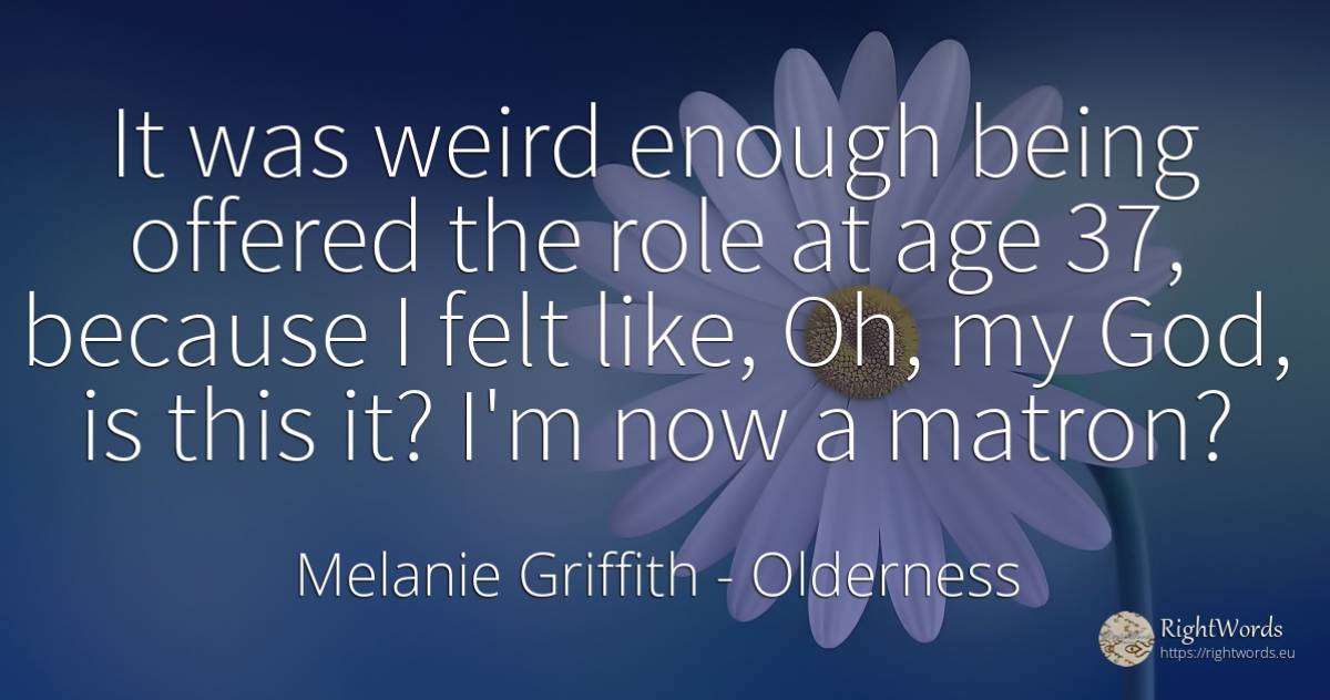 It was weird enough being offered the role at age 37, ... - Melanie Griffith, quote about age, olderness, god, being