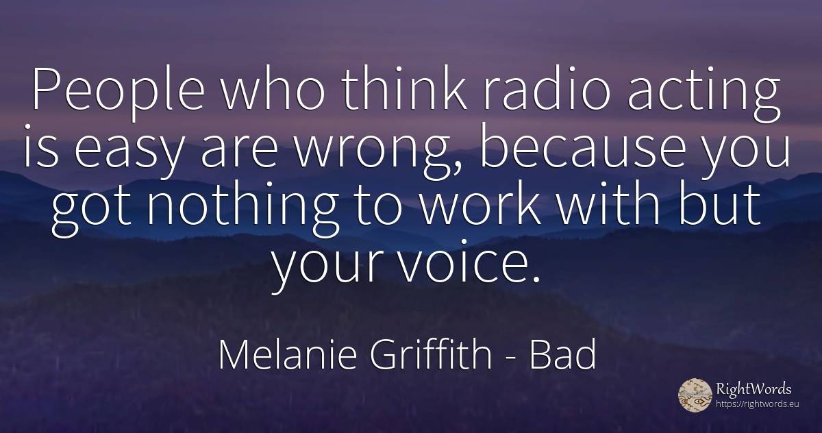 People who think radio acting is easy are wrong, because... - Melanie Griffith, quote about voice, bad, nothing, work, people