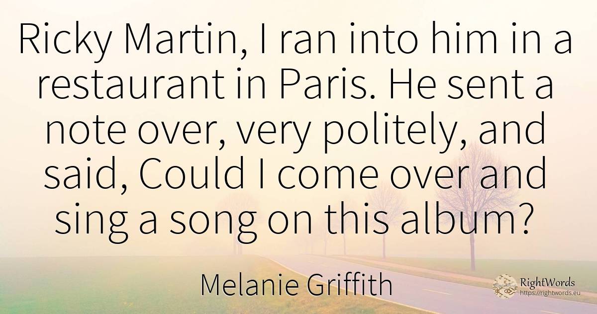 Ricky Martin, I ran into him in a restaurant in Paris. He... - Melanie Griffith