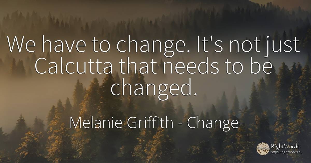 We have to change. It's not just Calcutta that needs to... - Melanie Griffith, quote about change