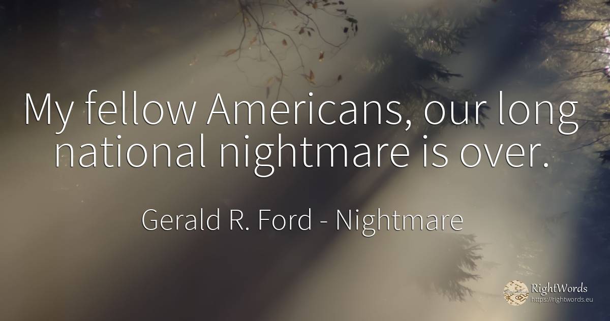 My fellow Americans, our long national nightmare is over. - Gerald R. Ford, quote about nightmare, americans