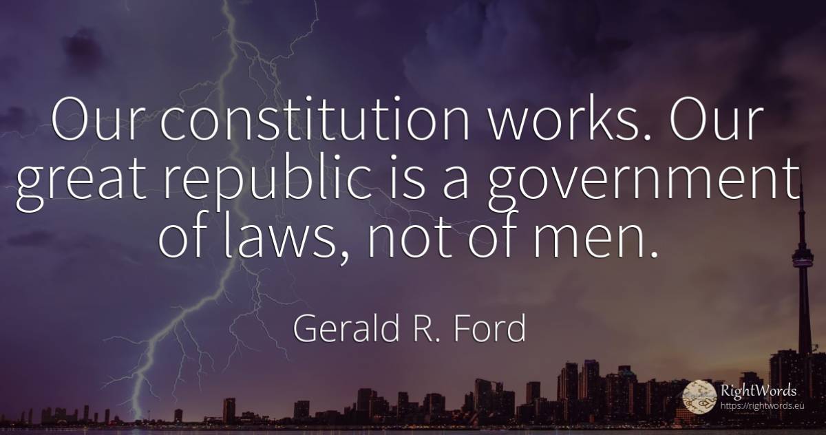 Our constitution works. Our great republic is a... - Gerald R. Ford, quote about man