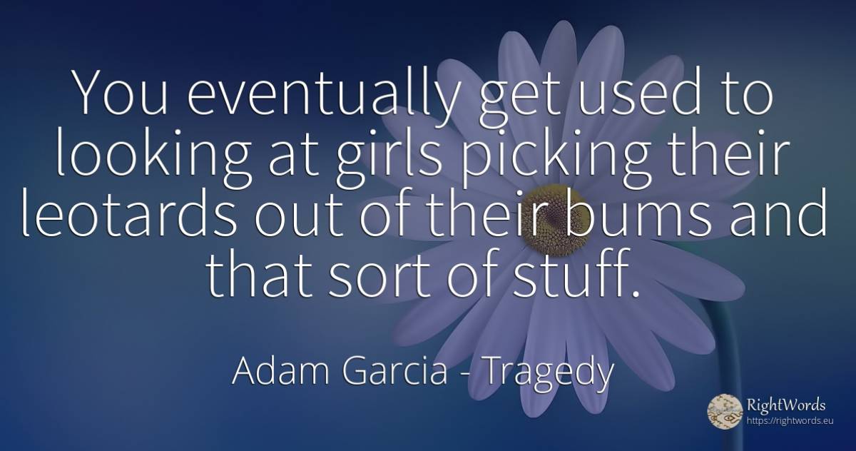You eventually get used to looking at girls picking their... - Adam Garcia, quote about tragedy