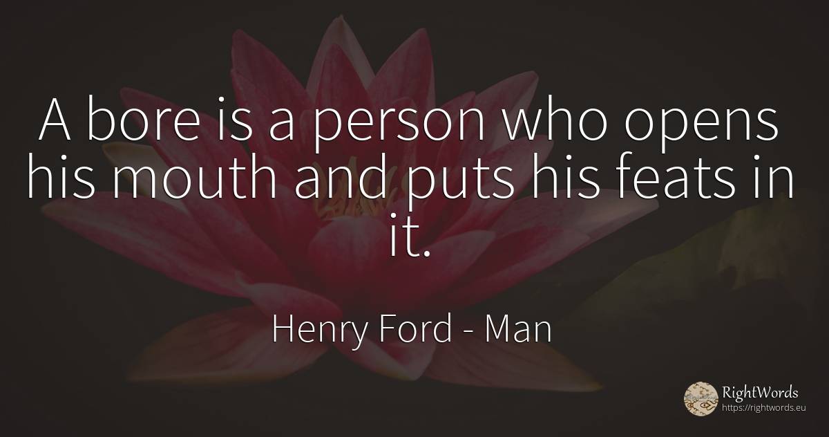 A bore is a person who opens his mouth and puts his feats... - Henry Ford, quote about man, people