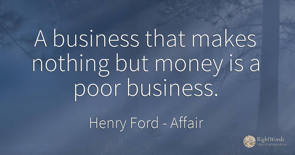 A business that makes nothing but money is a poor business. - Henry Ford, quote about affair, money, nothing