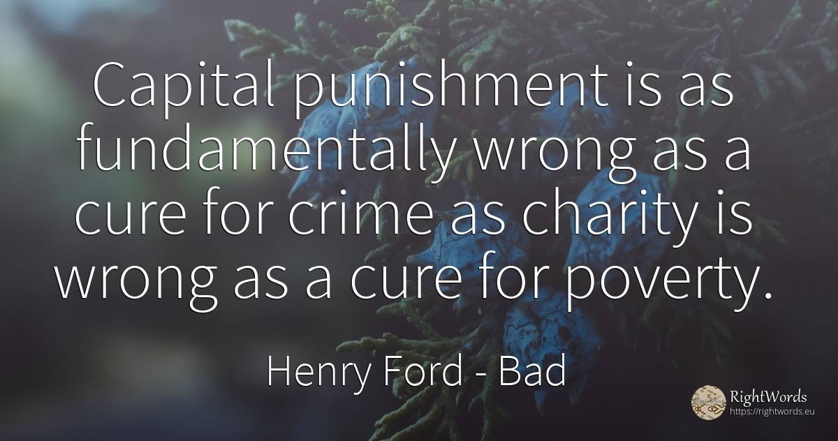 Capital punishment is as fundamentally wrong as a cure... - Henry Ford, quote about bad, punishment, charity, poverty, crime, criminals